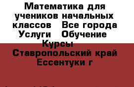 Математика для учеников начальных классов - Все города Услуги » Обучение. Курсы   . Ставропольский край,Ессентуки г.